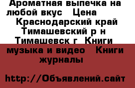 Ароматная выпечка на любой вкус › Цена ­ 1 000 - Краснодарский край, Тимашевский р-н, Тимашевск г. Книги, музыка и видео » Книги, журналы   